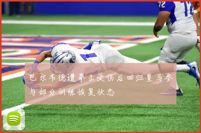 巴尔韦德遭拳击受伤后回归皇马参与部分训练恢复状态