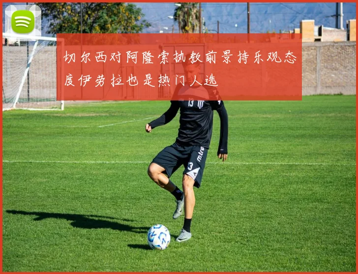 切尔西对阿隆索执教前景持乐观态度伊劳拉也是热门人选