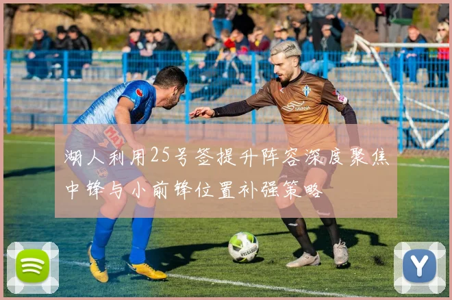 湖人利用25号签提升阵容深度聚焦中锋与小前锋位置补强策略