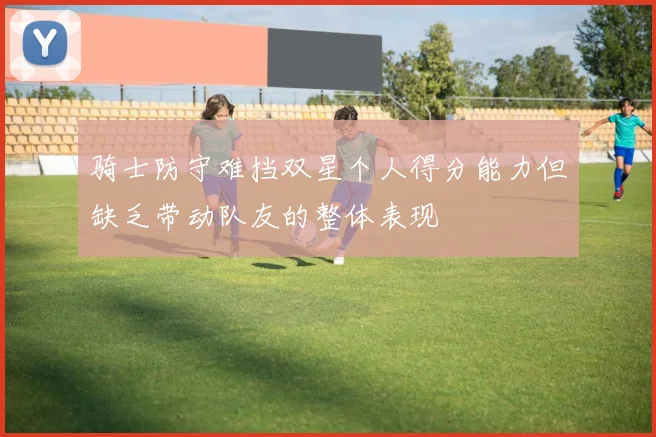 骑士防守难挡双星个人得分能力但缺乏带动队友的整体表现