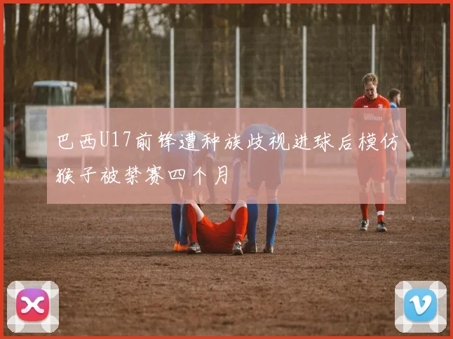 巴西U17前锋遭种族歧视进球后模仿猴子被禁赛四个月