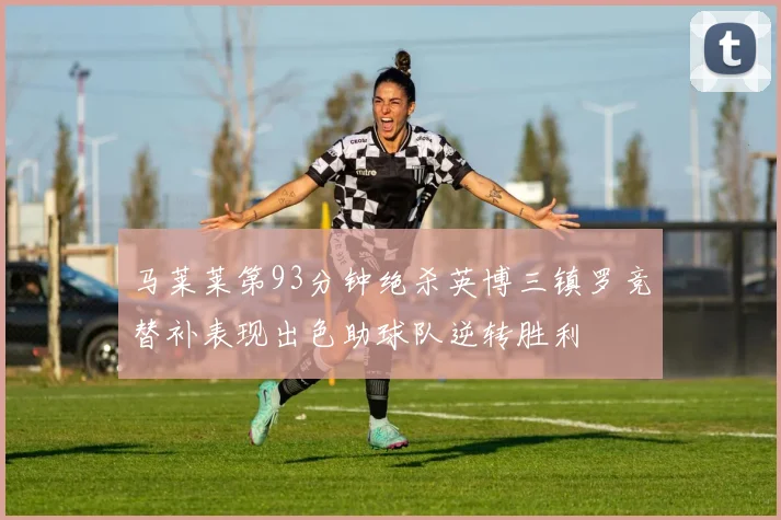 马莱莱第93分钟绝杀英博三镇罗竞替补表现出色助球队逆转胜利