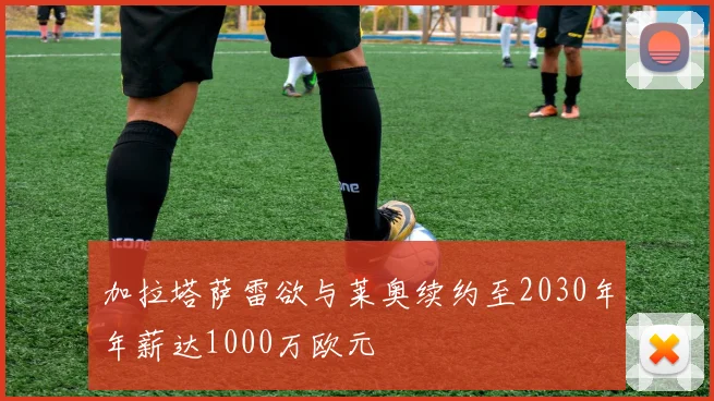 加拉塔萨雷欲与莱奥续约至2030年年薪达1000万欧元