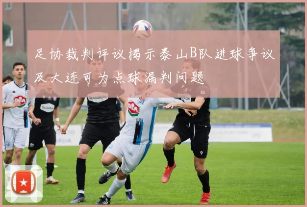足协裁判评议揭示泰山B队进球争议及大连可为点球漏判问题