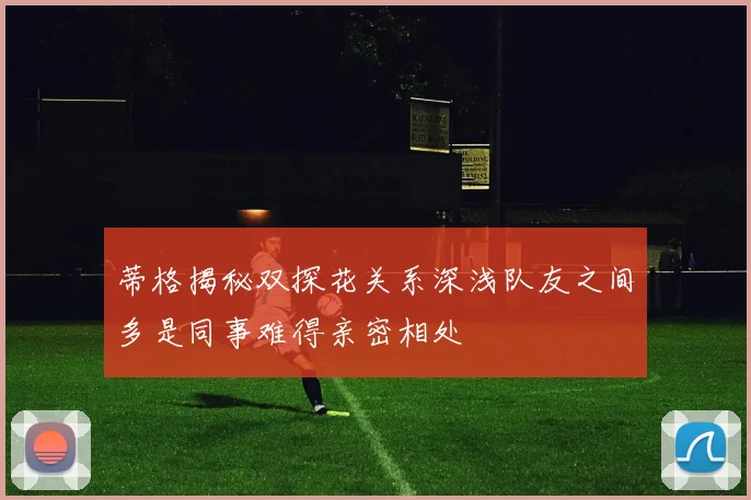 蒂格揭秘双探花关系深浅队友之间多是同事难得亲密相处