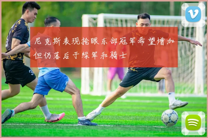 尼克斯表现抢眼东部冠军希望增加但仍落后于绿军和骑士
