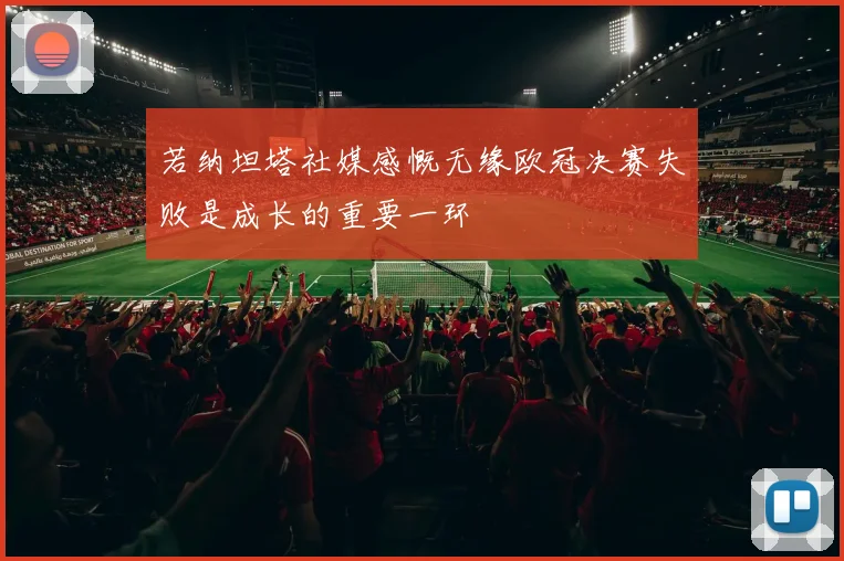 若纳坦塔社媒感慨无缘欧冠决赛失败是成长的重要一环