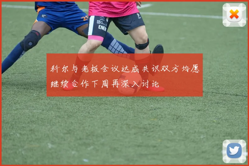 科尔与老板会议达成共识双方均愿继续合作下周再深入讨论