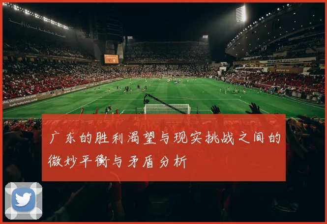 广东的胜利渴望与现实挑战之间的微妙平衡与矛盾分析