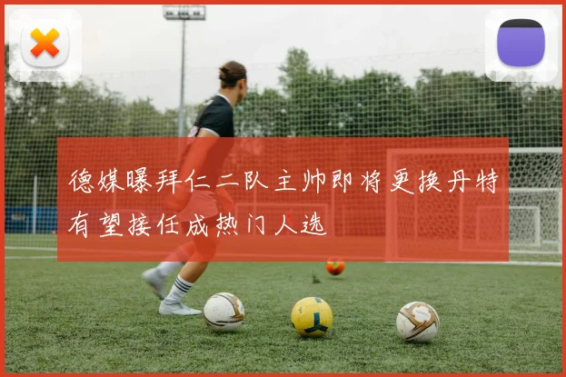 德媒曝拜仁二队主帅即将更换丹特有望接任成热门人选