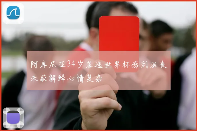 阿库尼亚34岁落选世界杯感到沮丧未获解释心情复杂